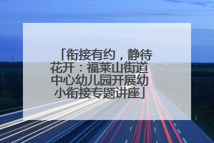 衔接有约，静待花开：福莱山街道中心幼儿园开展幼小衔接专题讲座