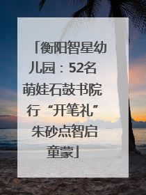 衡阳智星幼儿园：52名萌娃石鼓书院行“开笔礼” 朱砂点智启童蒙