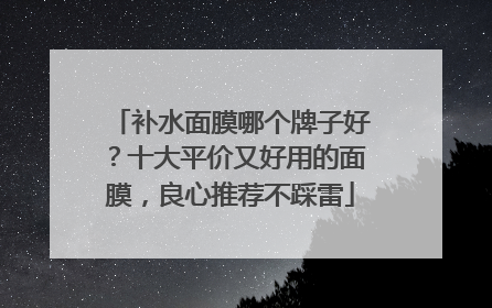 补水面膜哪个牌子好？十大平价又好用的面膜，良心推荐不踩雷