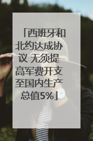 西班牙和北约达成协议 无须提高军费开支至国内生产总值5%