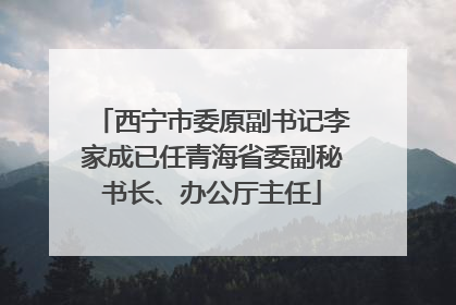西宁市委原副书记李家成已任青海省委副秘书长、办公厅主任