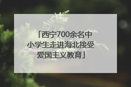 西宁700余名中小学生走进海北接受爱国主义教育