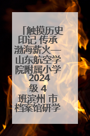触摸历史印记 传承渤海薪火—山东航空学院附属小学 2024 级 4 班滨州 市档案馆研学实践活动