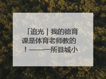 追光｜我的德育课是体育老师教的！——一所县城小学的思政课改革