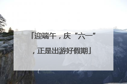 迎端午，庆“六一”，正是出游好假期
