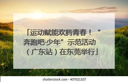 运动赋能欢腾青春！“奔跑吧·少年”示范活动（广东站）在东莞举行