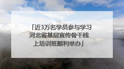 近3万名学员参与学习 河北省基层宣传骨干线上培训班顺利举办