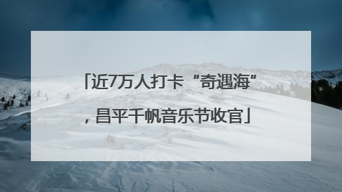 近7万人打卡“奇遇海”，昌平千帆音乐节收官