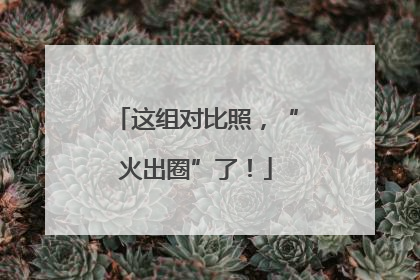 这组对比照，“火出圈”了！