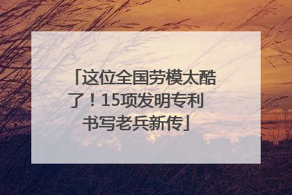 这位全国劳模太酷了！15项发明专利书写老兵新传