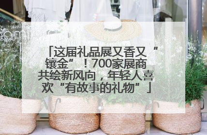 这届礼品展又香又“镶金”！700家展商共绘新风向，年轻人喜欢“有故事的礼物”