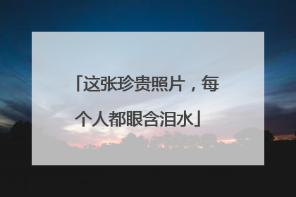 这张珍贵照片，每个人都眼含泪水