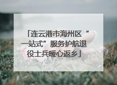 连云港市海州区“一站式”服务护航退役士兵暖心返乡