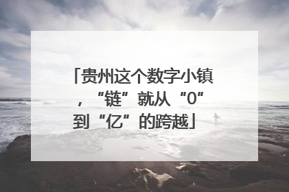 贵州这个数字小镇，“链”就从“0”到“亿”的跨越