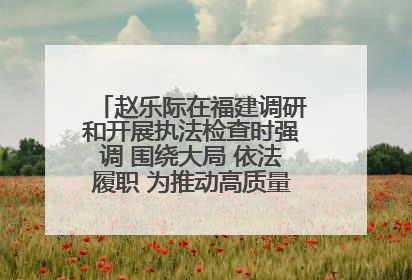 赵乐际在福建调研和开展执法检查时强调 围绕大局 依法履职 为推动高质量发展作出人大贡献