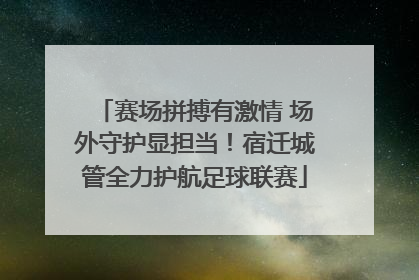 赛场拼搏有激情 场外守护显担当！宿迁城管全力护航足球联赛
