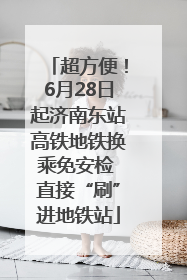 超方便！6月28日起济南东站高铁地铁换乘免安检 直接“刷”进地铁站