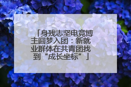 身残志坚电竞博主圆梦入团：新就业群体在共青团找到“成长坐标”