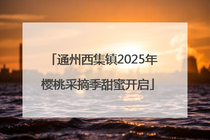 通州西集镇2025年樱桃采摘季甜蜜开启