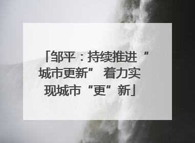 邹平：持续推进“城市更新” 着力实现城市“更”新