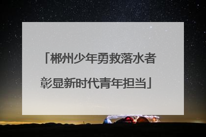 郴州少年勇救落水者 彰显新时代青年担当