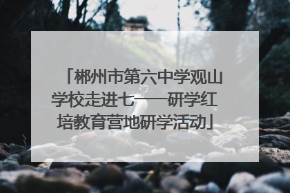 郴州市第六中学观山学校走进七一一研学红培教育营地研学活动