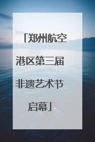 郑州航空港区第三届非遗艺术节启幕