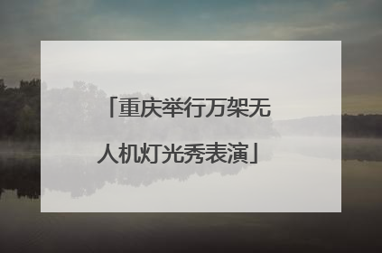 重庆举行万架无人机灯光秀表演