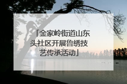 金家岭街道山东头社区开展鲁绣技艺传承活动