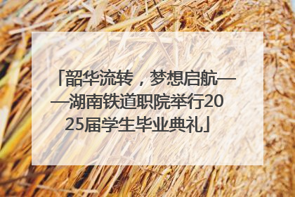 韶华流转，梦想启航——湖南铁道职院举行2025届学生毕业典礼