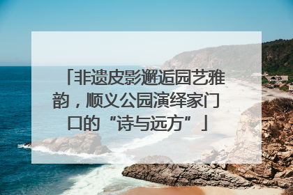 非遗皮影邂逅园艺雅韵，顺义公园演绎家门口的“诗与远方”