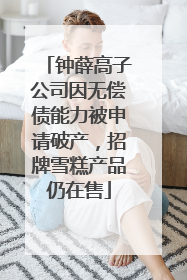 钟薛高子公司因无偿债能力被申请破产，招牌雪糕产品仍在售