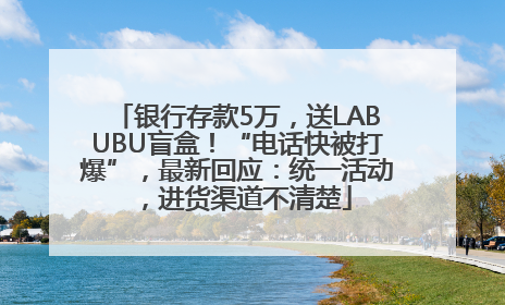 银行存款5万，送LABUBU盲盒！“电话快被打爆”，最新回应：统一活动，进货渠道不清楚