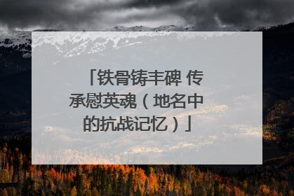 铁骨铸丰碑 传承慰英魂（地名中的抗战记忆）