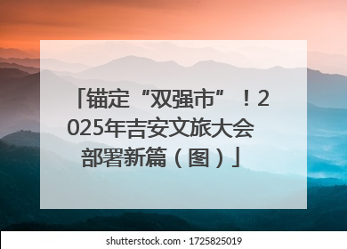 锚定“双强市”！2025年吉安文旅大会部署新篇（图）