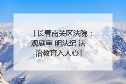 长春南关区法院：观庭审 明法纪 法治教育入人心