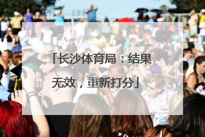 长沙体育局：结果无效，重新打分