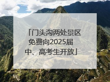 门头沟两处景区免费向2025届中、高考生开放
