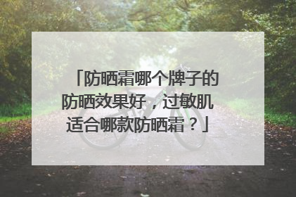 防晒霜哪个牌子的防晒效果好，过敏肌适合哪款防晒霜？