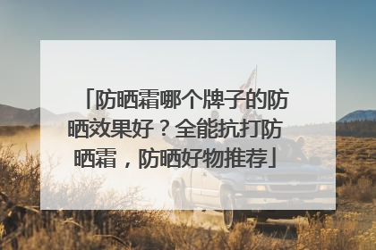 防晒霜哪个牌子的防晒效果好？全能抗打防晒霜，防晒好物推荐