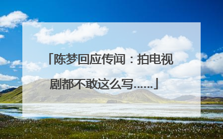 陈梦回应传闻：拍电视剧都不敢这么写……