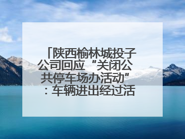 陕西榆林城投子公司回应“关闭公共停车场办活动”：车辆进出经过活动现场，为安全临时关闭