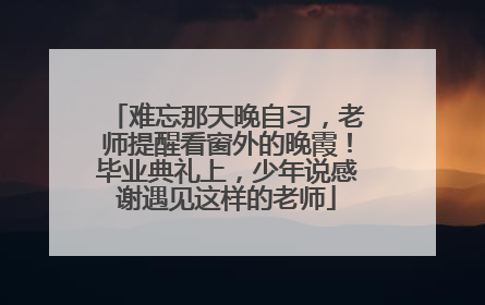 难忘那天晚自习，老师提醒看窗外的晚霞！毕业典礼上，少年说感谢遇见这样的老师