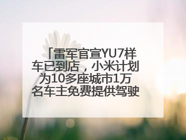 雷军官宣YU7样车已到店，小米计划为10多座城市1万名车主免费提供驾驶培训服务