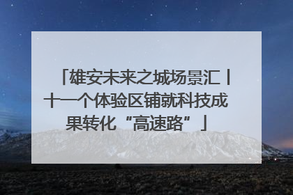 雄安未来之城场景汇丨十一个体验区铺就科技成果转化“高速路”