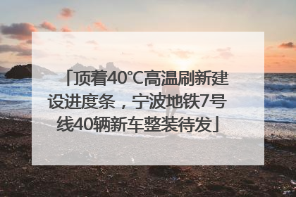 顶着40℃高温刷新建设进度条，宁波地铁7号线40辆新车整装待发