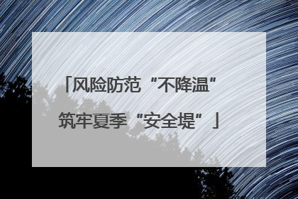 风险防范“不降温” 筑牢夏季“安全堤”