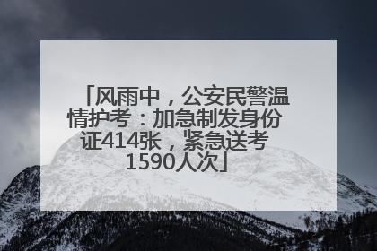 风雨中，公安民警温情护考：加急制发身份证414张，紧急送考1590人次