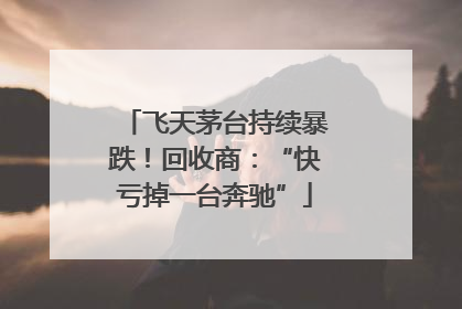 飞天茅台持续暴跌！回收商：“快亏掉一台奔驰”