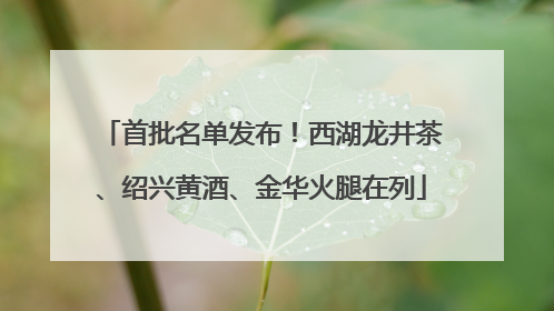 首批名单发布！西湖龙井茶、绍兴黄酒、金华火腿在列